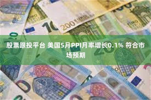 股票跟投平台 美国5月PPI月率增长0.1% 符合市场预期