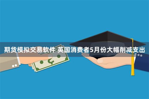 期货模拟交易软件 英国消费者5月份大幅削减支出