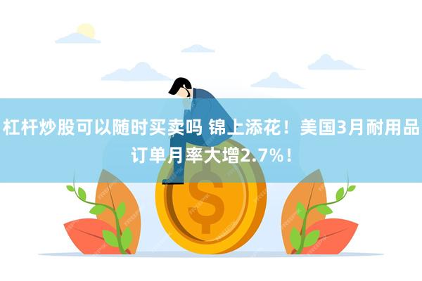 杠杆炒股可以随时买卖吗 锦上添花！美国3月耐用品订单月率大增2.7%！