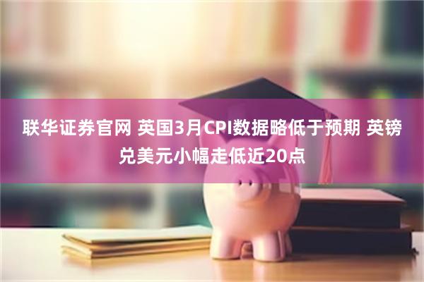 联华证券官网 英国3月CPI数据略低于预期 英镑兑美元小幅走低近20点