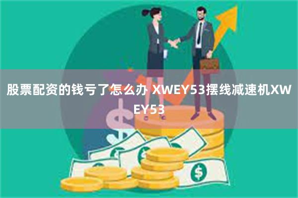 股票配资的钱亏了怎么办 XWEY53摆线减速机XWEY53