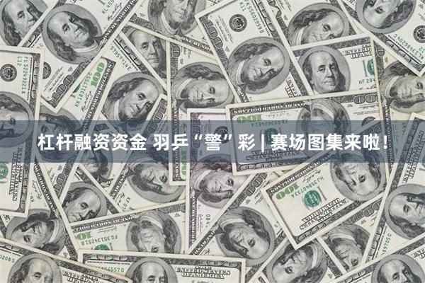 杠杆融资资金 羽乒“警”彩 | 赛场图集来啦！