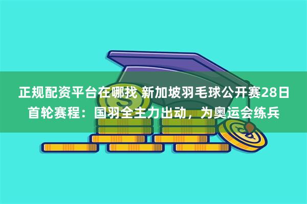 正规配资平台在哪找 新加坡羽毛球公开赛28日首轮赛程：国羽全主力出动，为奥运会练兵