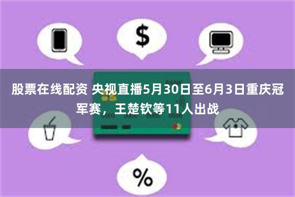 股票在线配资 央视直播5月30日至6月3日重庆冠军赛，王楚钦等11人出战