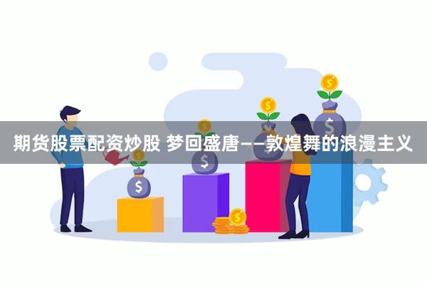 期货股票配资炒股 梦回盛唐——敦煌舞的浪漫主义