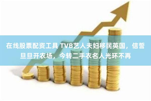 在线股票配资工具 TVB艺人夫妇移民英国，信誓旦旦开农场，今转二手衣名人光环不再