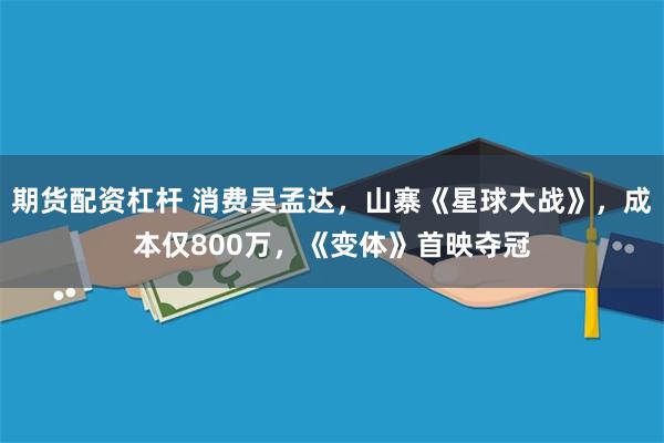 期货配资杠杆 消费吴孟达，山寨《星球大战》，成本仅800万，《变体》首映夺冠