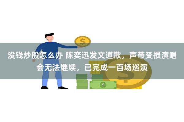 没钱炒股怎么办 陈奕迅发文道歉，声带受损演唱会无法继续，已完成一百场巡演