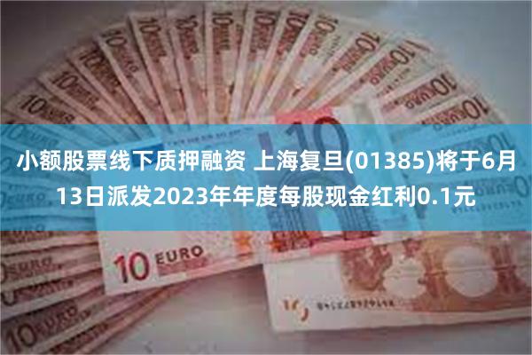 小额股票线下质押融资 上海复旦(01385)将于6月13日派发2023年年度每股现金红利0.1元