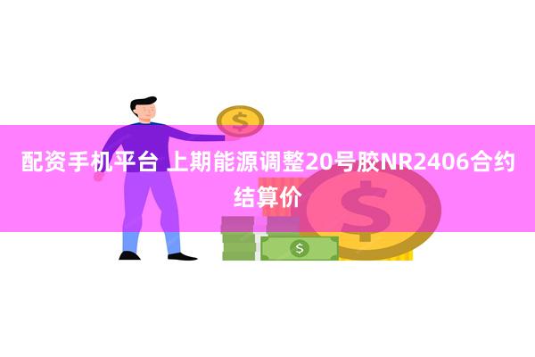 配资手机平台 上期能源调整20号胶NR2406合约结算价