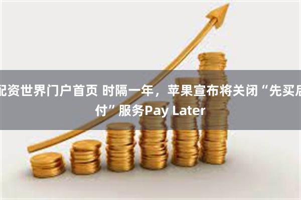 配资世界门户首页 时隔一年，苹果宣布将关闭“先买后付”服务Pay Later