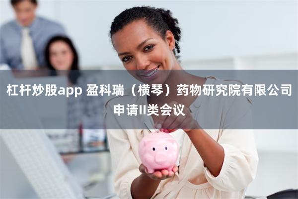 杠杆炒股app 盈科瑞（横琴）药物研究院有限公司申请II类会议