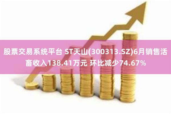 股票交易系统平台 ST天山(300313.SZ)6月销售活畜收入138.41万元 环比减少74.67%