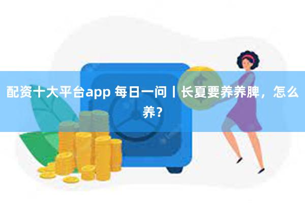 配资十大平台app 每日一问丨长夏要养养脾，怎么养？