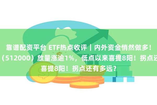 靠谱配资平台 ETF热点收评｜内外资金悄然做多！券商ETF（512000）放量涨逾1%，低点以来喜提8阳！拐点还有多远？