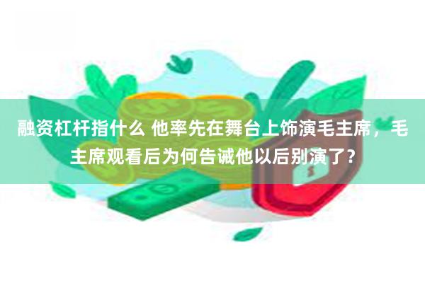 融资杠杆指什么 他率先在舞台上饰演毛主席，毛主席观看后为何告诫他以后别演了？