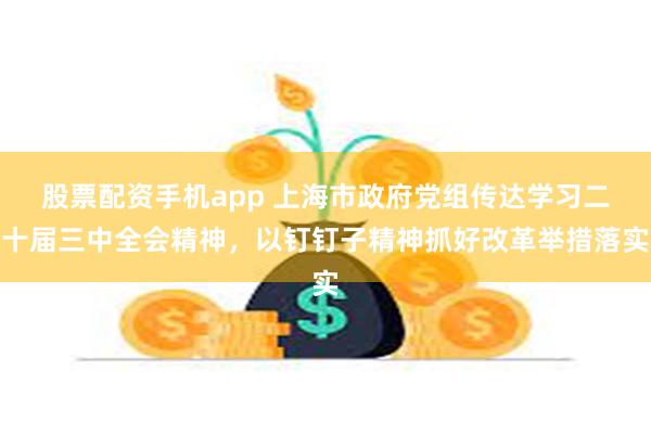 股票配资手机app 上海市政府党组传达学习二十届三中全会精神，以钉钉子精神抓好改革举措落实