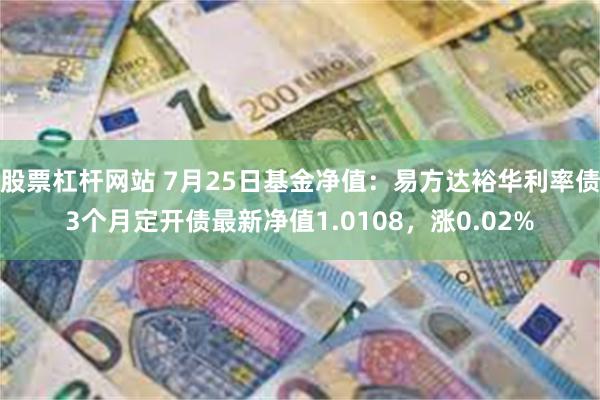 股票杠杆网站 7月25日基金净值：易方达裕华利率债3个月定开债最新净值1.0108，涨0.02%