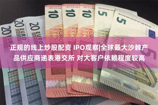 正规的线上炒股配资 IPO观察|全球最大沙棘产品供应商递表港交所 对大客户依赖程度较高