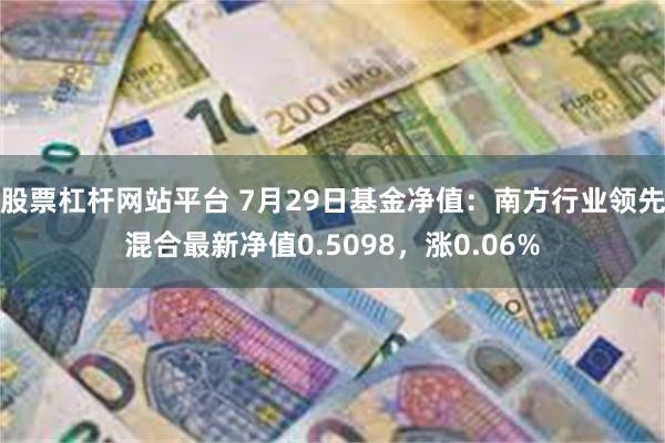 股票杠杆网站平台 7月29日基金净值：南方行业领先混合最新净值0.5098，涨0.06%