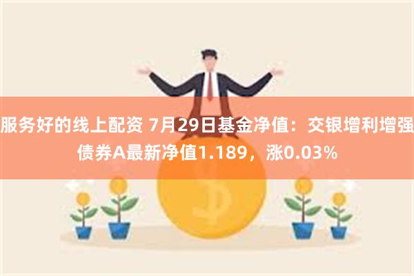 服务好的线上配资 7月29日基金净值：交银增利增强债券A最新净值1.189，涨0.03%