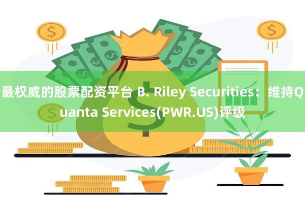 最权威的股票配资平台 B. Riley Securities：维持Quanta Services(PWR.US)评级