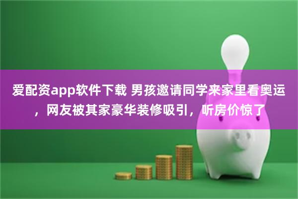 爱配资app软件下载 男孩邀请同学来家里看奥运，网友被其家豪华装修吸引，听房价惊了