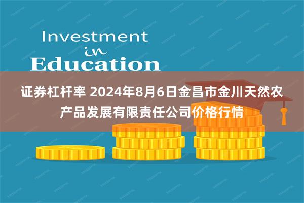 证券杠杆率 2024年8月6日金昌市金川天然农产品发展有限责任公司价格行情