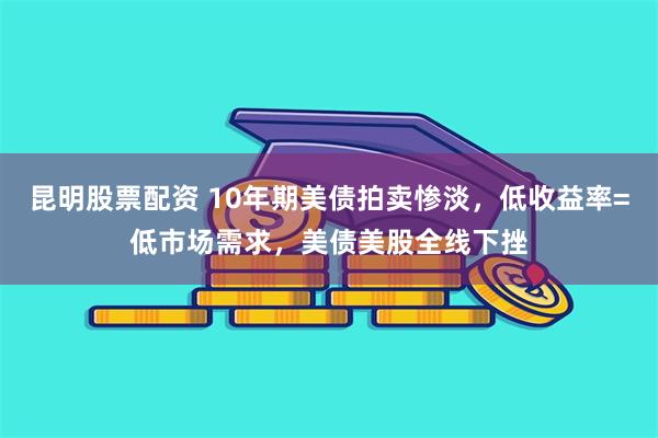 昆明股票配资 10年期美债拍卖惨淡，低收益率=低市场需求，美债美股全线下挫