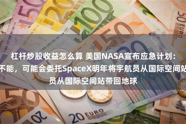 杠杆炒股收益怎么算 美国NASA宣布应急计划：如果波音不能，可能会委托SpaceX明年将宇航员从国际空间站带回地球