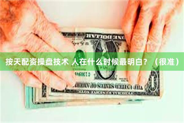 按天配资操盘技术 人在什么时候最明白？（很准）