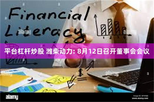 平台杠杆炒股 潍柴动力: 8月12日召开董事会会议