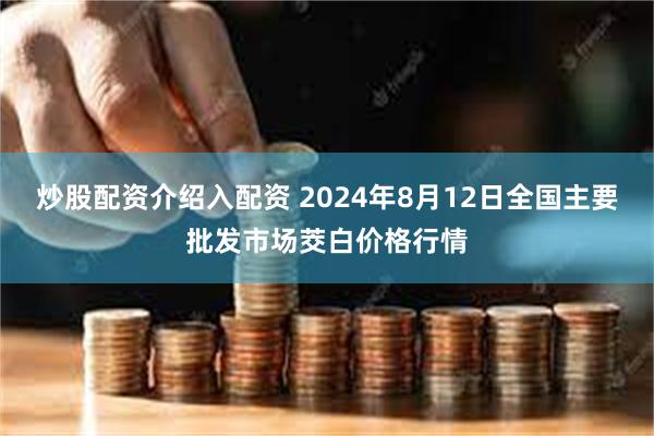 炒股配资介绍入配资 2024年8月12日全国主要批发市场茭白价格行情