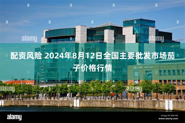 配资风险 2024年8月12日全国主要批发市场茄子价格行情