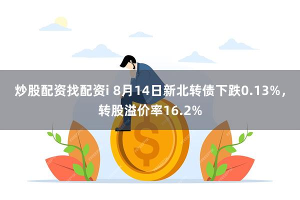 炒股配资找配资i 8月14日新北转债下跌0.13%，转股溢价率16.2%