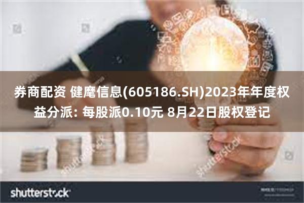 券商配资 健麾信息(605186.SH)2023年年度权益分派: 每股派0.10元 8月22日股权登记