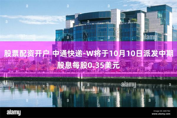 股票配资开户 中通快递-W将于10月10日派发中期股息每股0.35美元