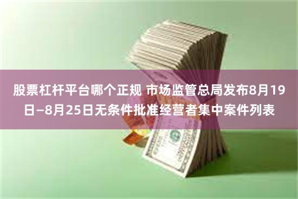 股票杠杆平台哪个正规 市场监管总局发布8月19日—8月25日无条件批准经营者集中案件列表