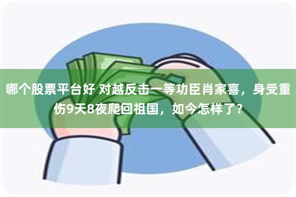 哪个股票平台好 对越反击一等功臣肖家喜，身受重伤9天8夜爬回祖国，如今怎样了？