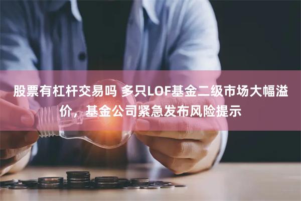 股票有杠杆交易吗 多只LOF基金二级市场大幅溢价，基金公司紧急发布风险提示