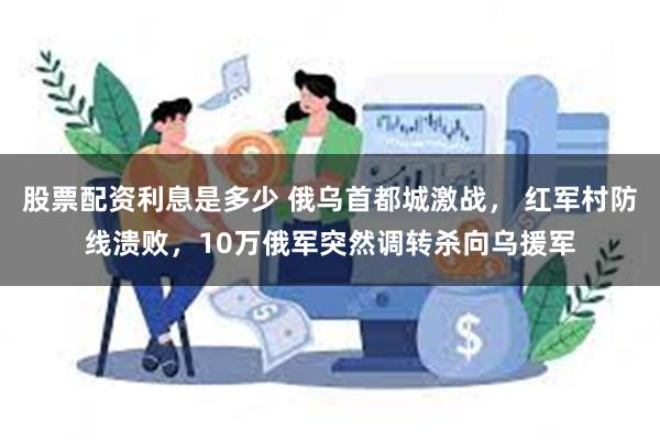 股票配资利息是多少 俄乌首都城激战， 红军村防线溃败，10万俄军突然调转杀向乌援军