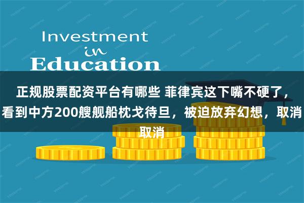 正规股票配资平台有哪些 菲律宾这下嘴不硬了，看到中方200艘舰船枕戈待旦，被迫放弃幻想，取消