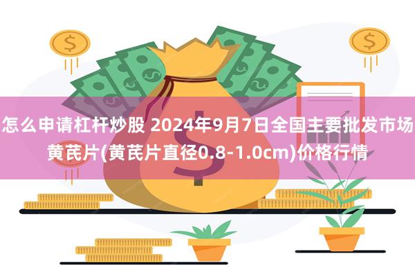 怎么申请杠杆炒股 2024年9月7日全国主要批发市场黄芪片(黄芪片直径0.8-1.0cm)价格行情