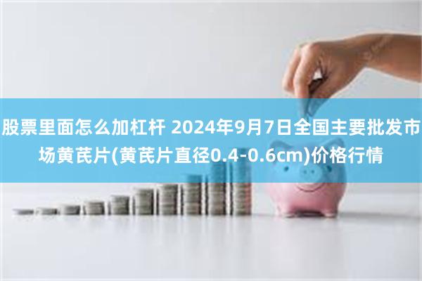 股票里面怎么加杠杆 2024年9月7日全国主要批发市场黄芪片(黄芪片直径0.4-0.6cm)价格行情