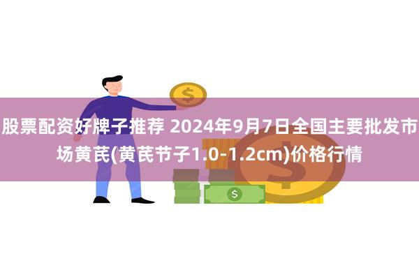 股票配资好牌子推荐 2024年9月7日全国主要批发市场黄芪(黄芪节子1.0-1.2cm)价格行情