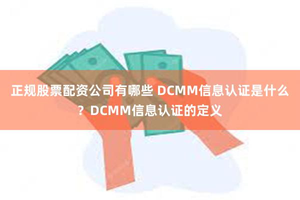 正规股票配资公司有哪些 DCMM信息认证是什么？DCMM信息认证的定义