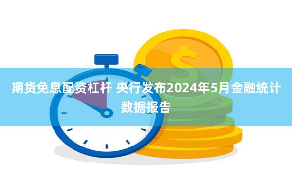 期货免息配资杠杆 央行发布2024年5月金融统计数据报告