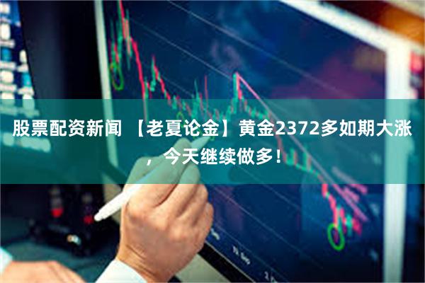 股票配资新闻 【老夏论金】黄金2372多如期大涨，今天继续做多！