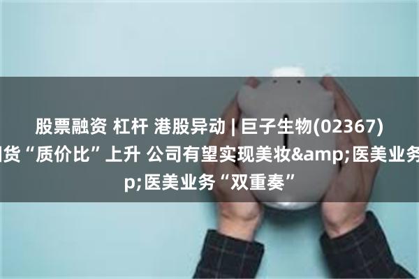 股票融资 杠杆 港股异动 | 巨子生物(02367)涨超3% 国货“质价比”上升 公司有望实现美妆&医美业务“双重奏”