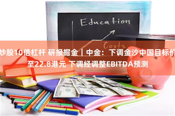 炒股10倍杠杆 研报掘金｜中金：下调金沙中国目标价至22.8港元 下调经调整EBITDA预测